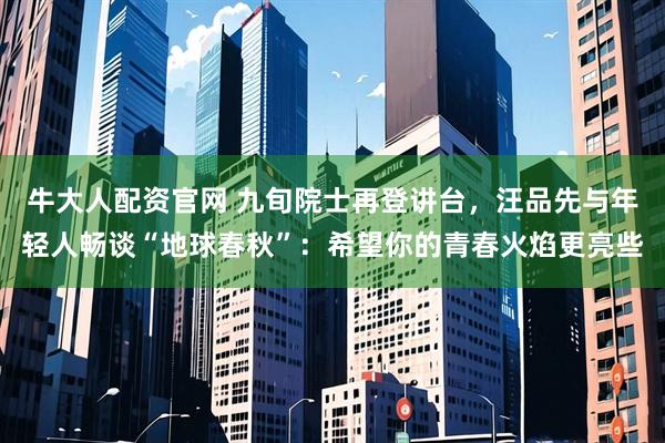 牛大人配资官网 九旬院士再登讲台，汪品先与年轻人畅谈“地球春秋”：希望你的青春火焰更亮些