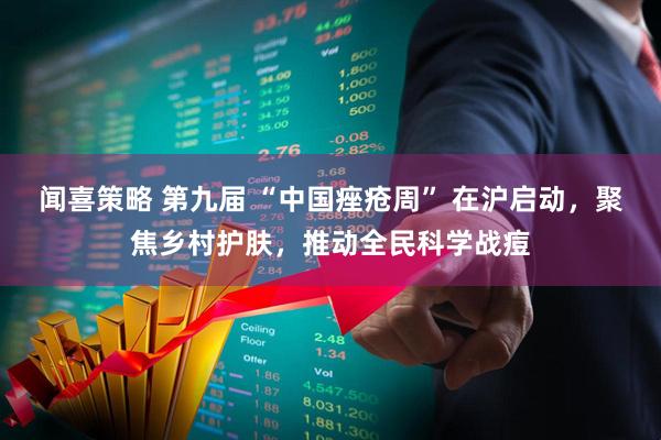 闻喜策略 第九届 “中国痤疮周” 在沪启动，聚焦乡村护肤，推动全民科学战痘