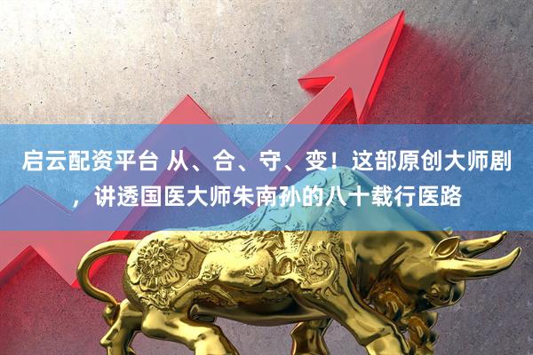 启云配资平台 从、合、守、变！这部原创大师剧，讲透国医大师朱南孙的八十载行医路