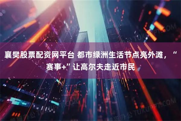襄樊股票配资网平台 都市绿洲生活节点亮外滩，“赛事+”让高尔夫走近市民